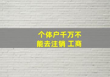 个体户千万不能去注销 工商